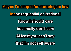 Maybe I'm stupid for stooping so low
lnconsequential or irrational
Know I should care
but I really don't care
At least you can't say

that I'm not self aware