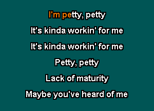 I'm petty, petty
It's kinda workin' for me

It's kinda workin' for me

Petty, petty
Lack of maturity

Maybe you've heard of me