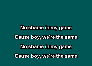 No shame in my game

Cause boy, we're the same

No shame in my game

Cause boy, we're the same