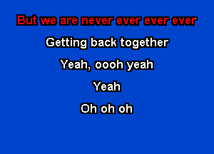 But we are never ever ever ever

Getting back together

Yeah, oooh yeah
Yeah
Oh oh oh