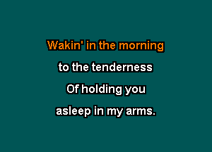 Wakin' in the morning

to the tenderness
0f holding you

asleep in my arms.
