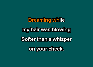 Dreaming while

my hair was blowing

Softer than a whisper

on your cheek.