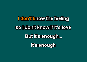 I don't know the feeling

so I don't know if it's love

But it's enough...

It's enough