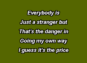 Everybody is
Just a stranger hut
That's the danger in

Going my own way

Iguess it's the price