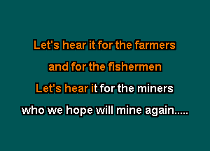 Let's hear it for the farmers
and for the fishermen

Let's hear it forthe miners

who we hope will mine again .....