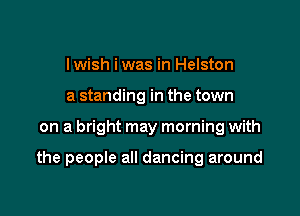 lwish iwas in Helston
a standing in the town

on a bright may morning with

the people all dancing around