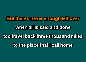 But theres never enough left over
when all is said and done
too travel back three thousand miles

to the place that i call home