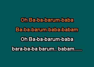 0h Ba-ba-barum-baba
Ba-ba-barum-baba-babam
0h Ba-ba-barum-baba

bara-ba-ba barum.. babam ......