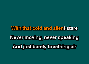 With that cold and silent stare

Never moving, never speaking

And just barely breathing air