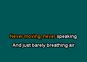 Never moving, never speaking

And just barely breathing air