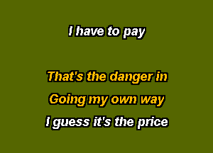 Ihave to pay

That's the danger in

Going my own way

Iguess it's the price