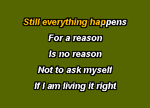 Still everything happens
For a reason
Is no reason

Not to ask myself

If I am living it n'gh!