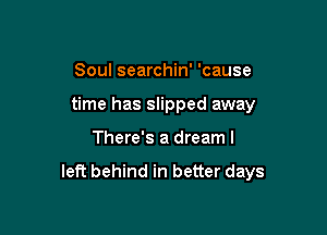 Soul searchin' 'cause

time has slipped away

There's a dreaml

left behind in better days