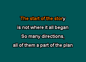 The start of the story
is not where it all began

80 many directions,

all ofthem a part ofthe plan