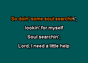So doin' some soul searchin',
lookin' for myself

Soul searchin',

Lord, I need a little help