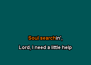 Soul searchin',

Lord, I need a little help