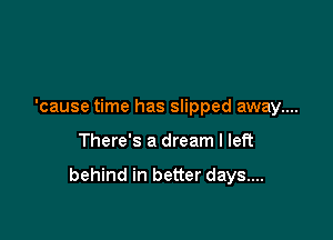 'cause time has slipped away....

There's a dream I left

behind in better days....