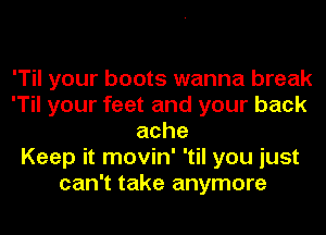 'Til your boots wanna break
'Til your feet and your back
ache
Keep it movin' 'til you just
can't take anymore
