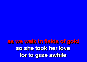 so she took her love
for to gaze awhile