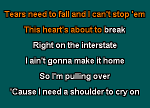 Tears need to fall and I can't stop 'em
This heart's about to break
Right on the interstate
I ain't gonna make it home
So I'm pulling over

'Cause I need a shoulder to cry on