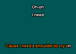 'Cause I need a shoulderto cry on