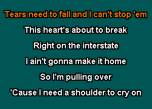 Tears need to fall and I can't stop 'em
This heart's about to break
Right on the interstate
I ain't gonna make it home
So I'm pulling over

'Cause I need a shoulder to cry on