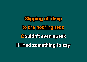 Slipping offdeep
to the nothingness

Couldn't even speak

ifl had something to say