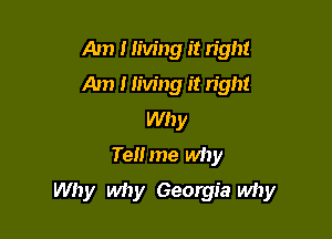 Am I living it right
Am 1 living it right
Why
Tell me why

Why why Georgia why