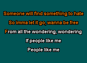 Someone will find something to hate
So imma let it go, wanna be free
From all the wondering, wondering
If people like me

People like me