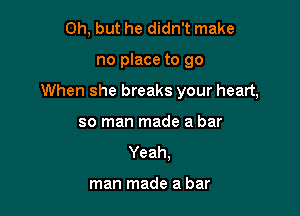 Oh, but he didn't make

no place to go

When she breaks your heart,

so man made a bar
Yeah.

man made a bar