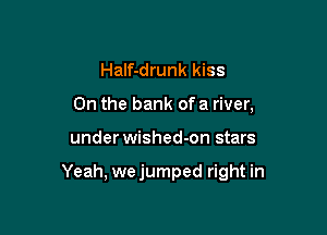 Half-drunk kiss
0n the bank of a river,

under wished-on stars

Yeah, wejumped right in