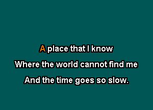 A place thatl know

Where the world cannot fund me

And the time goes so slow.