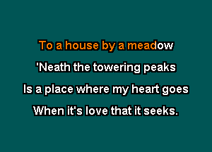 To a house by a meadow

'Neath the towering peaks

Is a place where my heart goes

When it's love that it seeks.