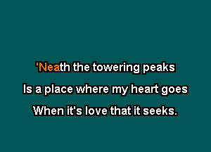 'Neath the towering peaks

Is a place where my heart goes

When it's love that it seeks.