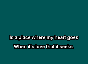 Is a place where my heart goes

When it's love that it seeks.