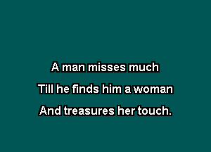 A man misses much

Till he funds him a woman

And treasures her touch.