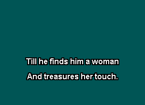 Till he funds him a woman

And treasures her touch.