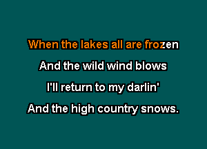 When the lakes all are frozen
And the wild wind blows

I'll return to my darlin'

And the high country snows.