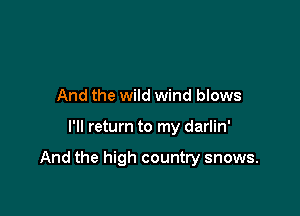 And the wild wind blows

I'll return to my darlin'

And the high country snows.