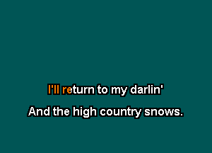I'll return to my darlin'

And the high country snows.