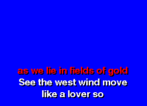 See the west wind move
like a lover so