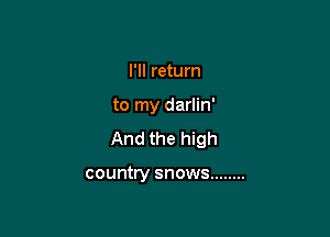 I'll return

to my darlin'

And the high

country snows ........