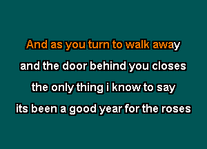 And as you turn to walk away
and the door behind you closes
the only thing i know to say

its been a good year for the roses