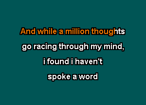 And while a million thoughts

go racing through my mind,
ifound i haven't

spoke a word