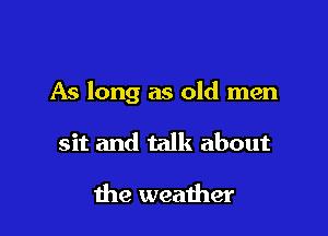 As long as old men

sit and talk about

the weather
