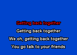 Getting back together
Getting back together

We oh, getting back together

You go talk to your friends