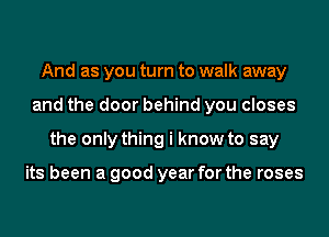 And as you turn to walk away
and the door behind you closes
the only thing i know to say

its been a good year for the roses