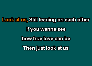 Look at us, Still leaning on each other

lfyou wanna see
how true love can be

Thenjust look at us