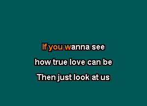 lfyou wanna see

how true love can be

Then just look at us