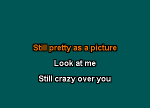 Still pretty as a picture

Look at me

Still crazy over you